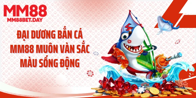 Đại dương bắn cá MM88 muôn vàn sắc màu sống động