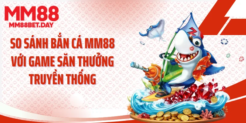 So sánh bắn cá MM88 với game săn thưởng truyền thống